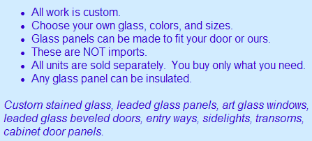 All work is custom. Choose your own glass, colors, and sizes. glass windows can be made to fit your door or ours. These are NOT imports. All units are sold separately.&nbsp; You buy only what you need. Any glass window can be insulated.